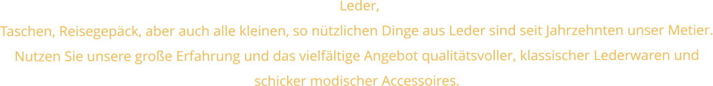 Leder, Taschen, Reisegepäck, aber auch alle kleinen, so nützlichen Dinge aus Leder sind seit Jahrzehnten unser Metier. Nutzen Sie unsere große Erfahrung und das vielfältige Angebot qualitätsvoller, klassischer Lederwaren und schicker modischer Accessoires.